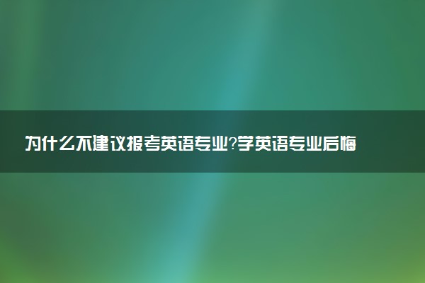 為什么不建議報(bào)考英語(yǔ)專業(yè)？學(xué)英語(yǔ)專業(yè)后悔死了？