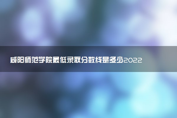 咸陽師范學(xué)院最低錄取分?jǐn)?shù)線是多少2022？附文理科最低分及位次