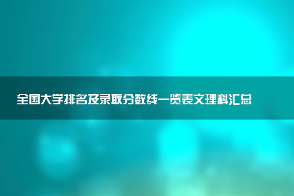 全國(guó)大學(xué)排名及錄取分?jǐn)?shù)線一覽表文理科匯總（2023年高考參考）