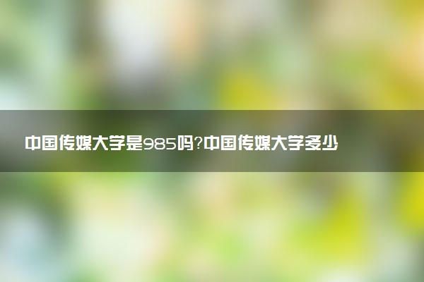 中國傳媒大學(xué)是985嗎？中國傳媒大學(xué)多少分可以考上？
