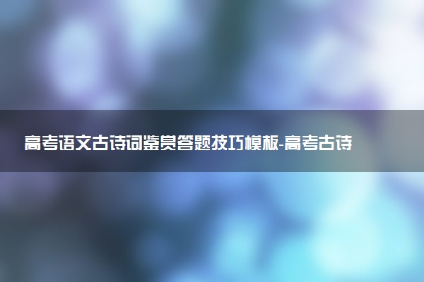 高考語文古詩詞鑒賞答題技巧模板-高考古詩詞鑒賞技巧歸納