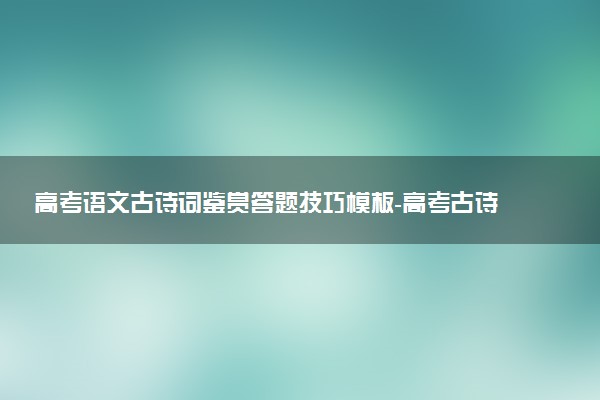 高考語文古詩詞鑒賞答題技巧模板-高考古詩詞鑒賞技巧歸納