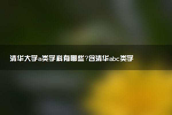 清華大學(xué)a類學(xué)科有哪些？含清華abc類學(xué)科評估結(jié)果排名