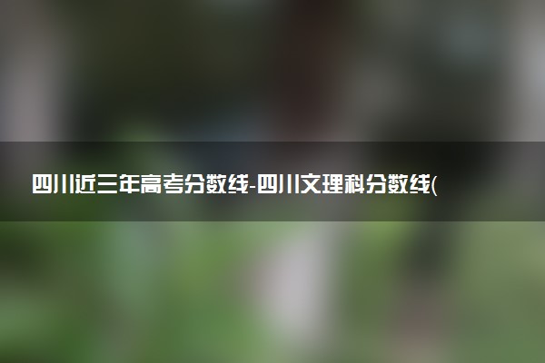四川近三年高考分?jǐn)?shù)線(xiàn)-四川文理科分?jǐn)?shù)線(xiàn)（2020-2022歷年）