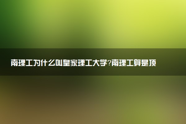 南理工為什么叫皇家理工大學？南理工算是頂尖211嗎？
