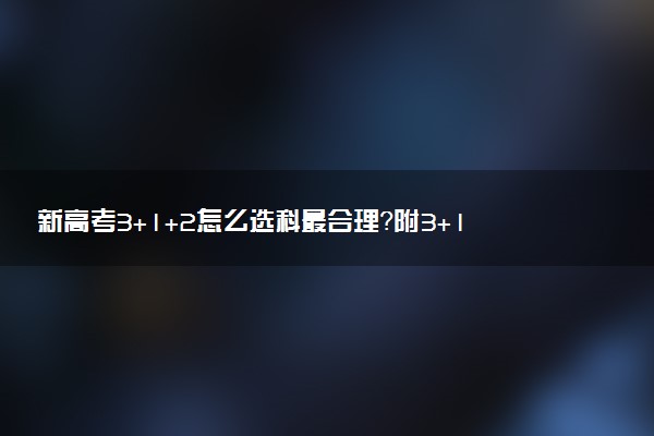 新高考3+1+2怎么選科最合理？附3+1+2最不建議的選科組合