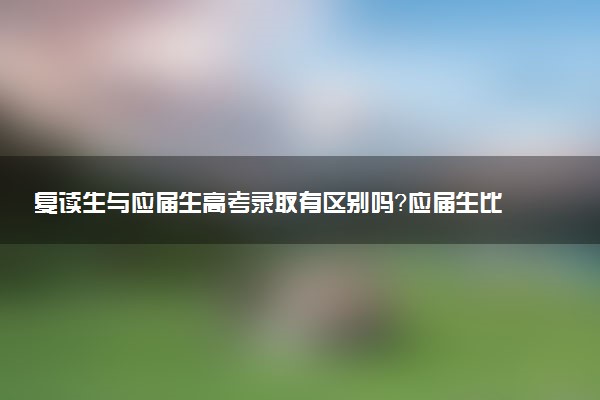 復(fù)讀生與應(yīng)屆生高考錄取有區(qū)別嗎？應(yīng)屆生比復(fù)讀生優(yōu)先錄取嗎？