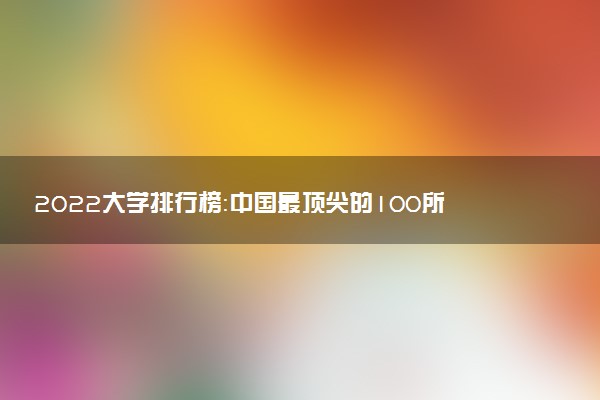 2022大學(xué)排行榜：中國最頂尖的100所大學(xué)排名（各類匯總）