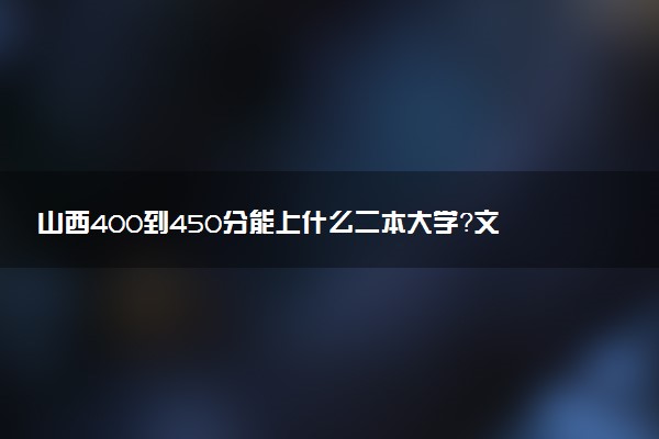 山西400到450分能上什么二本大學(xué)？文理科匯總（2023年高考參考）