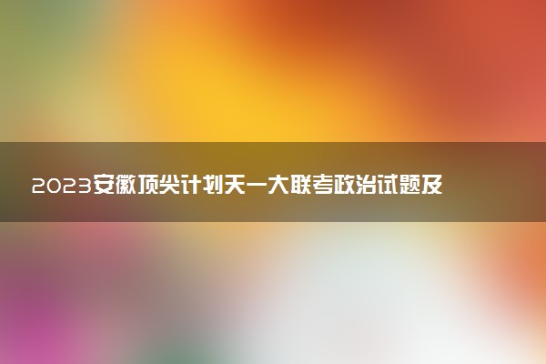 2023安徽頂尖計(jì)劃天一大聯(lián)考政治試題及參考答案匯總（已更新）