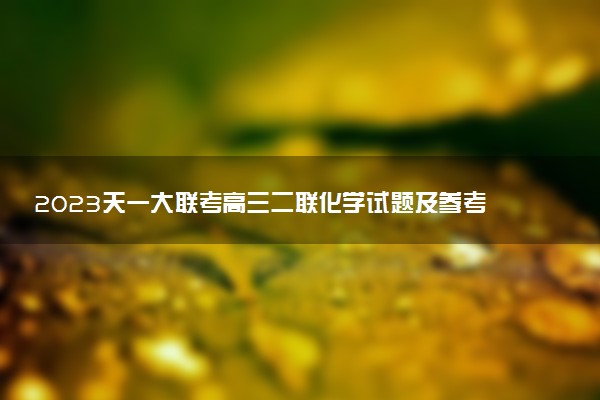 2023天一大聯(lián)考高三二聯(lián)化學(xué)試題及參考答案（已更新）