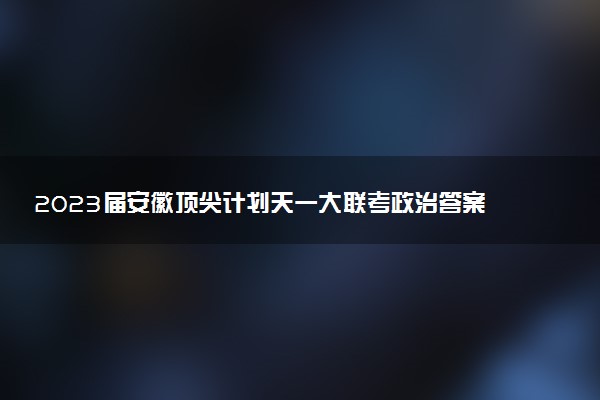 2023屆安徽頂尖計(jì)劃天一大聯(lián)考政治答案解析及試卷匯總（持續(xù)更新）