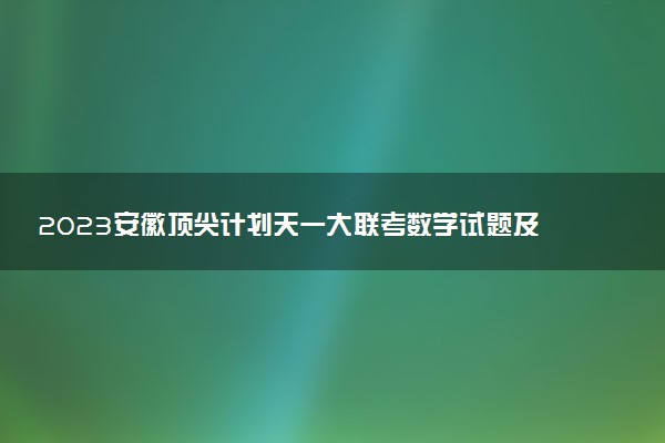 2023安徽頂尖計劃天一大聯(lián)考數(shù)學試題及參考答案匯總（已更新）