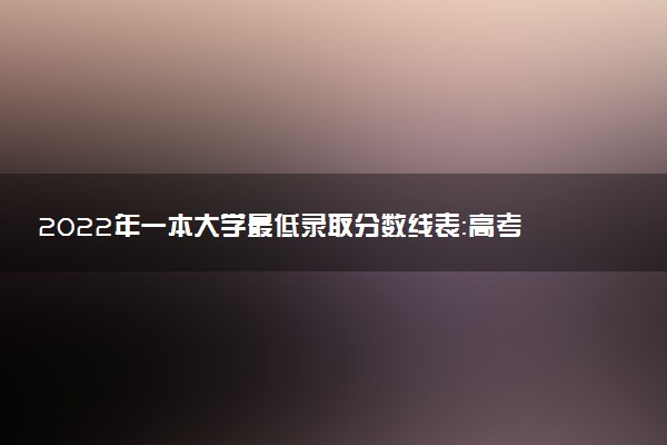 2022年一本大學(xué)最低錄取分?jǐn)?shù)線(xiàn)表：高考多少分能考上一本？（2023年必看）
