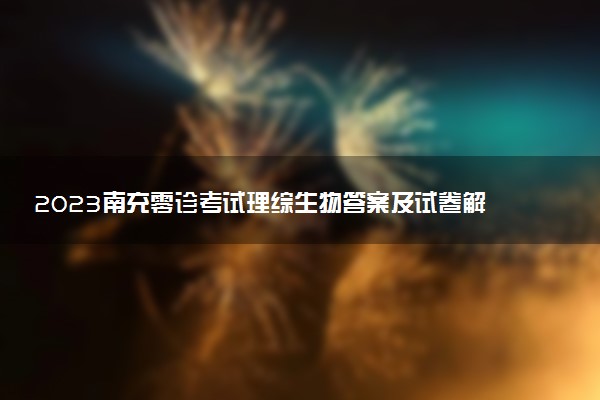 2023南充零診考試理綜生物答案及試卷解析匯總（持續(xù)更新）