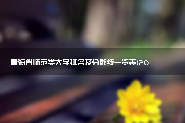 青海省師范類大學(xué)排名及分?jǐn)?shù)線一覽表（2023年高考參考）