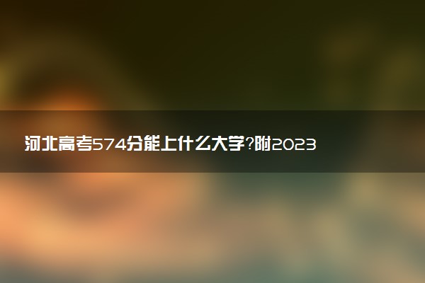 河北高考574分能上什么大學(xué)？附2023年可以報(bào)考的學(xué)校名單