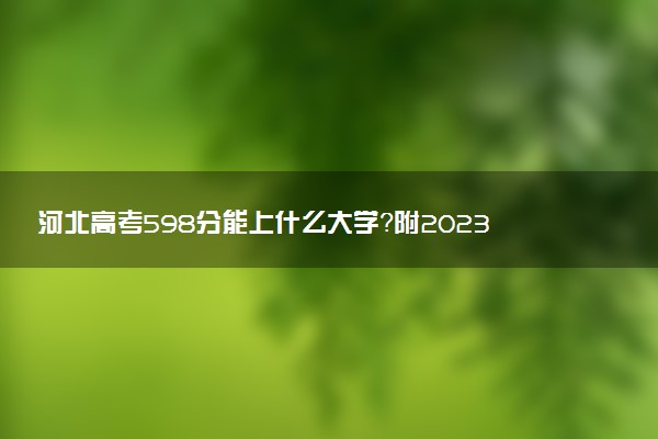 河北高考598分能上什么大學(xué)？附2023年可以報考的學(xué)校名單