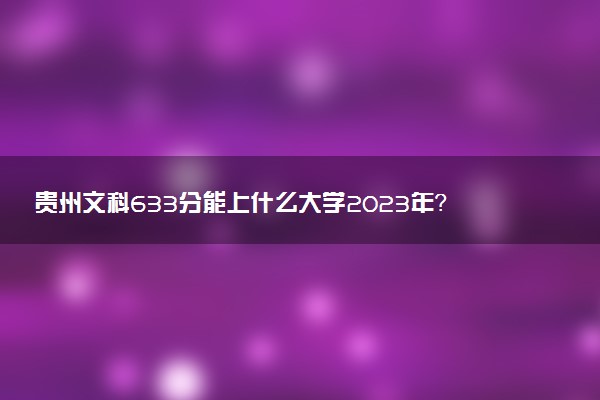 貴州文科633分能上什么大學(xué)2023年？附高考六百三十三分可以報考的學(xué)校