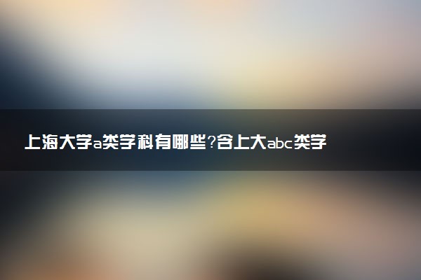上海大學a類學科有哪些？含上大abc類學科評估結果排名