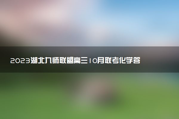 2023湖北九师联盟高三10月联考化学答案解析及试题（已更新）