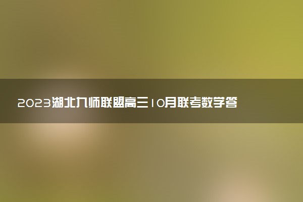2023湖北九師聯(lián)盟高三10月聯(lián)考數(shù)學答案解析及試題（已更新）