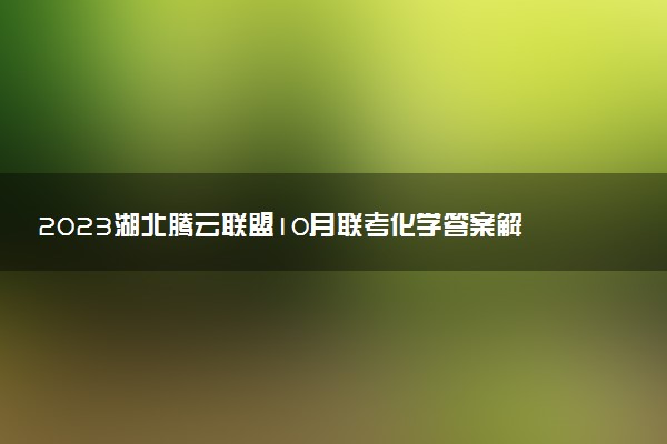 2023湖北騰云聯(lián)盟10月聯(lián)考化學(xué)答案解析及試卷匯總（持續(xù)更新）