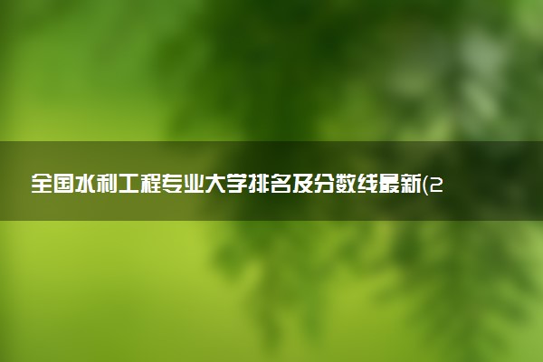 全國水利工程專業(yè)大學(xué)排名及分?jǐn)?shù)線最新（2023高考參考）