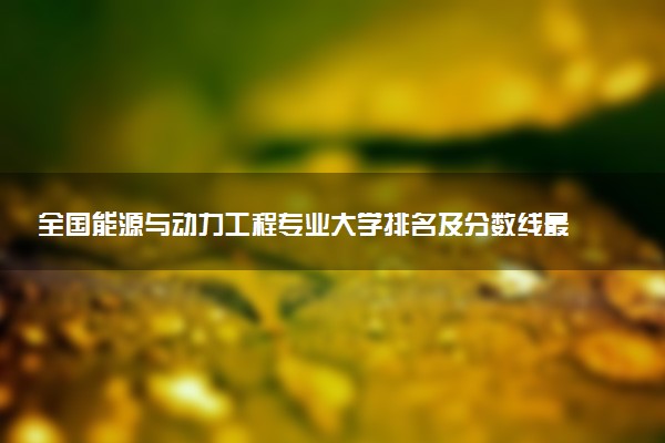 全國能源與動力工程專業(yè)大學(xué)排名及分數(shù)線最新（2023高考參考）