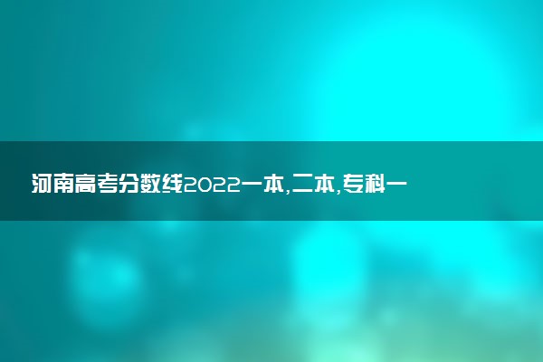 河南高考分?jǐn)?shù)線2022一本,二本,?？埔挥[表