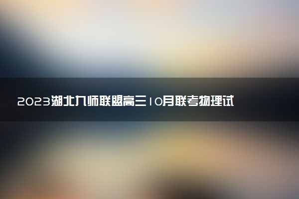 2023湖北九師聯(lián)盟高三10月聯(lián)考物理試題及參考答案匯總