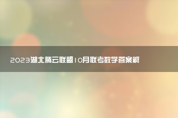 2023湖北騰云聯(lián)盟10月聯(lián)考數(shù)學(xué)答案解析及試卷匯總（持續(xù)更新）