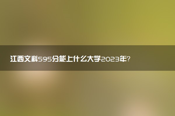 江西文科595分能上什么大學2023年？附高考五百九十五分可以報考的學校
