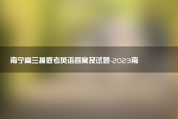 南寧高三摸底考英語答案及試題-2023南寧10月摸底考試英語試卷詳情