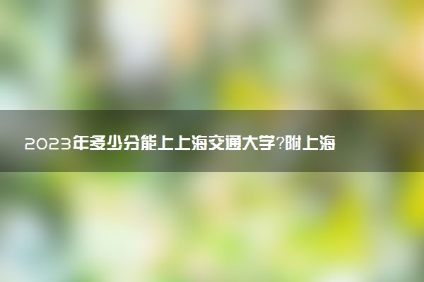 2023年多少分能上上海交通大學(xué)？附上海交通大學(xué)錄取分?jǐn)?shù)線2022（各省匯總）