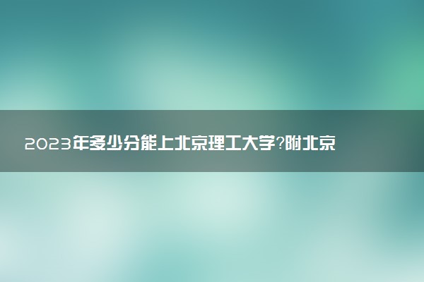 2023年多少分能上北京理工大學(xué)？附北京理工大學(xué)錄取分?jǐn)?shù)線2022（各省匯總）