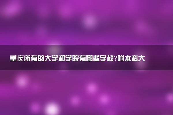 重慶所有的大學(xué)和學(xué)院有哪些學(xué)校？附本科大學(xué)排名2022最新