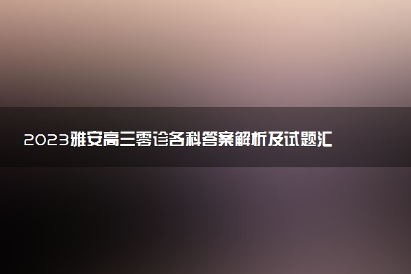 2023雅安高三零診各科答案解析及試題匯總（持續(xù)更新）