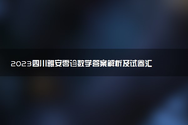 2023四川雅安零診數(shù)學(xué)答案解析及試卷匯總（含文理科，持續(xù)更新）