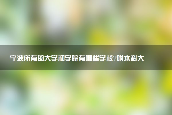 寧波所有的大學(xué)和學(xué)院有哪些學(xué)校？附本科大學(xué)排名2022最新