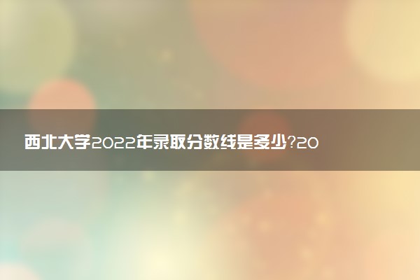 西北大學(xué)2022年錄取分?jǐn)?shù)線是多少？2023高考最低多少分能上？