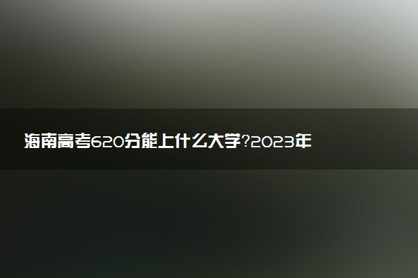 海南高考620分能上什么大學(xué)？2023年可以報考哪些學(xué)校？附排名