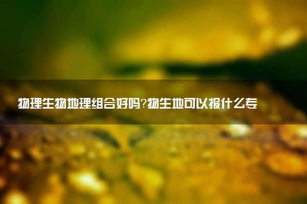 物理生物地理組合好嗎？物生地可以報(bào)什么專業(yè)？