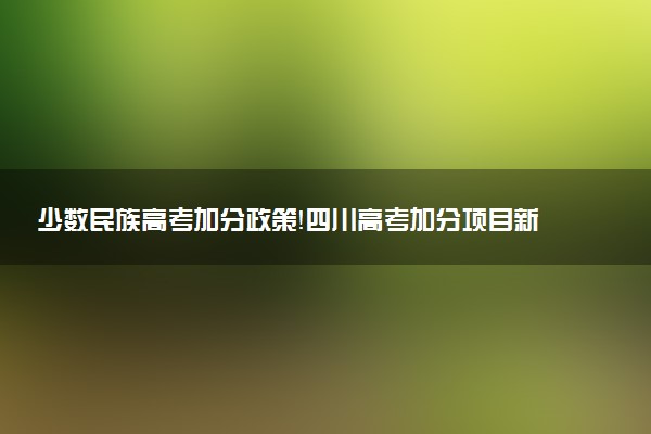 少數(shù)民族高考加分政策！四川高考加分項目新政策（2023年參考）