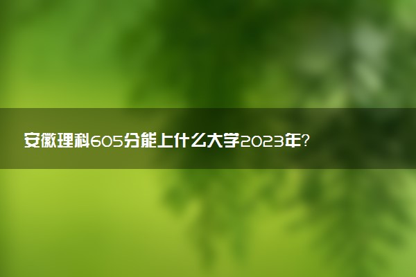 安徽理科605分能上什么大學(xué)2023年？附高考六百零五分可以報(bào)考的學(xué)校