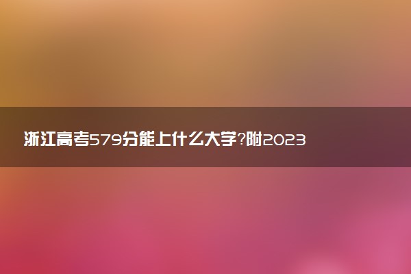 浙江高考579分能上什么大學(xué)？附2023年可以報(bào)考的學(xué)校名單