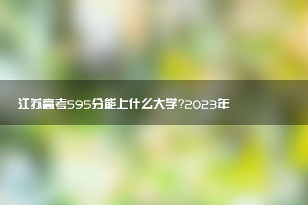 江蘇高考595分能上什么大學(xué)？2023年可以報(bào)考哪些學(xué)校？附排名