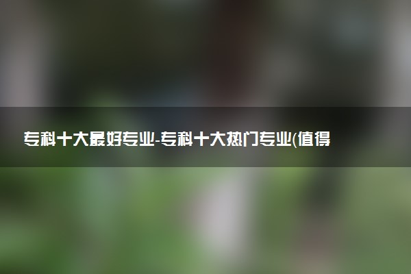 ?？剖笞詈脤I(yè)-專科十大熱門專業(yè)（值得報考）