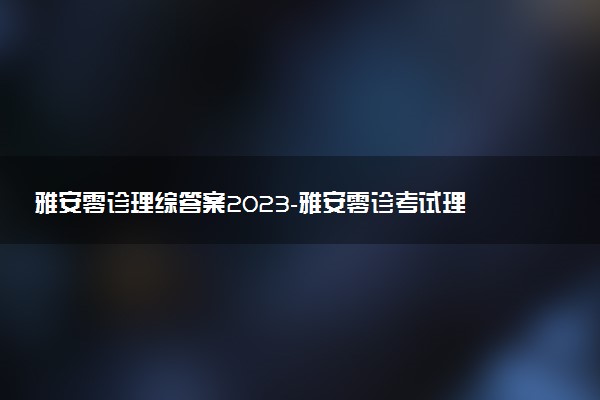雅安零診理綜答案2023-雅安零診考試理綜試卷及答案詳情