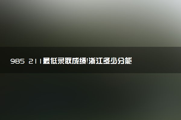 985 211最低錄取成績(jī)！浙江多少分能上985和211大學(xué)（2023參考）